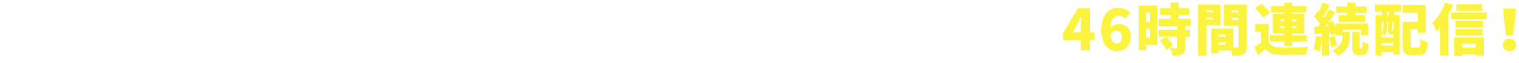 2018年3月23日（金）19:00 〜 25日（日）17:00 46時間連続配信！